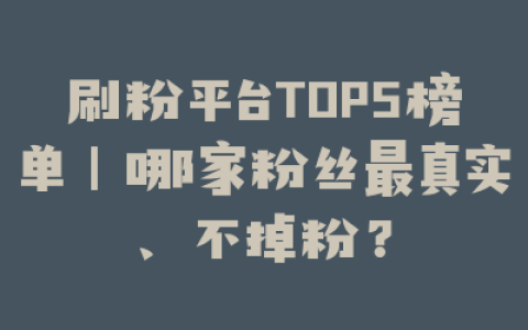 刷粉平台TOP5榜单｜哪家粉丝最真实、不掉粉？