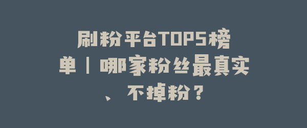 刷粉平台TOP5榜单｜哪家粉丝最真实、不掉粉？