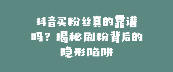 抖音买粉丝真的靠谱吗？揭秘刷粉背后的隐形陷阱