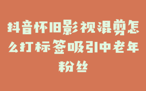 抖音怀旧影视混剪怎么打标签吸引中老年粉丝