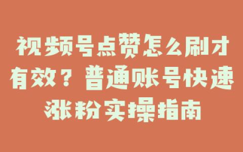 视频号点赞怎么刷才有效？普通账号快速涨粉实操指南