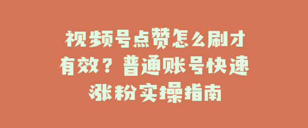 视频号点赞怎么刷才有效？普通账号快速涨粉实操指南