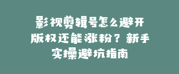 影视剪辑号怎么避开版权还能涨粉？新手实操避坑指南