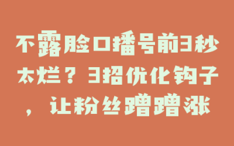 不露脸口播号前3秒太烂？3招优化钩子，让粉丝蹭蹭涨