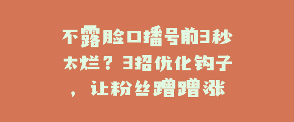 不露脸口播号前3秒太烂？3招优化钩子，让粉丝蹭蹭涨