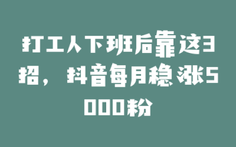 打工人下班后靠这3招，抖音每月稳涨5000粉