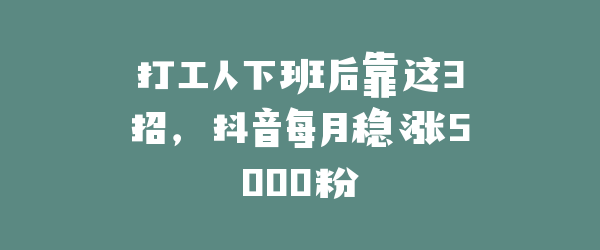 打工人下班后靠这3招，抖音每月稳涨5000粉