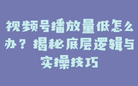 视频号播放量低怎么办？揭秘底层逻辑与实操技巧