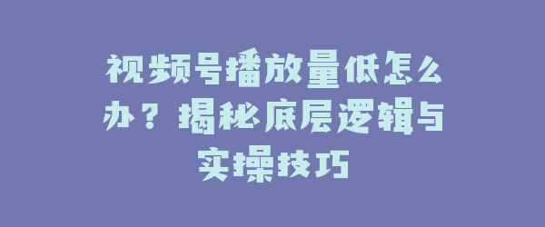 视频号播放量低怎么办？揭秘底层逻辑与实操技巧