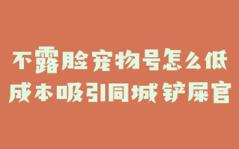 不露脸宠物号怎么低成本吸引同城铲屎官