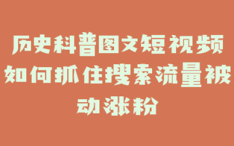 历史科普图文短视频如何抓住搜索流量被动涨粉