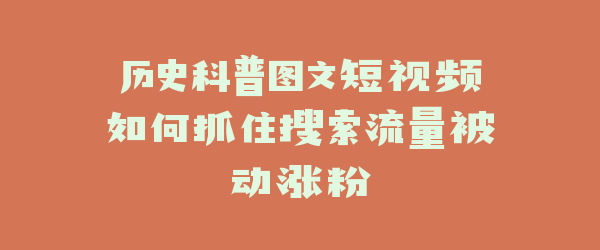 历史科普图文短视频如何抓住搜索流量被动涨粉