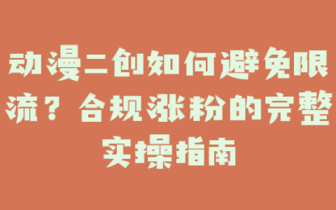 动漫二创如何避免限流？合规涨粉的完整实操指南
