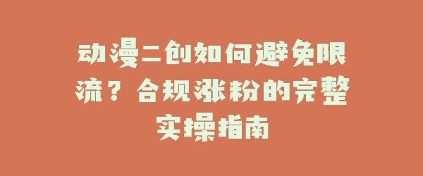 动漫二创如何避免限流？合规涨粉的完整实操指南