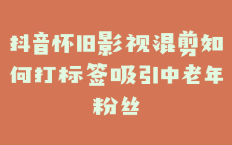 抖音怀旧影视混剪如何打标签吸引中老年粉丝