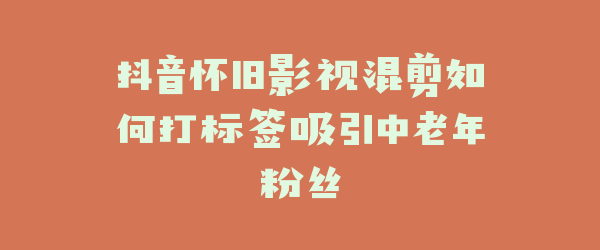 抖音怀旧影视混剪如何打标签吸引中老年粉丝