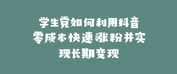 学生党如何利用抖音零成本快速涨粉并实现长期变现