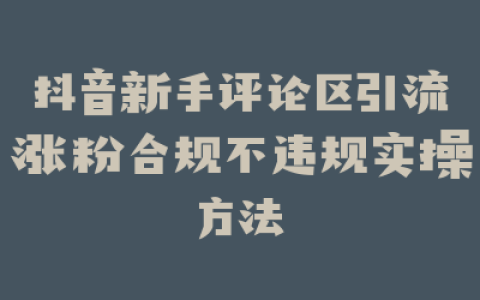 抖音新手评论区引流涨粉合规不违规实操方法