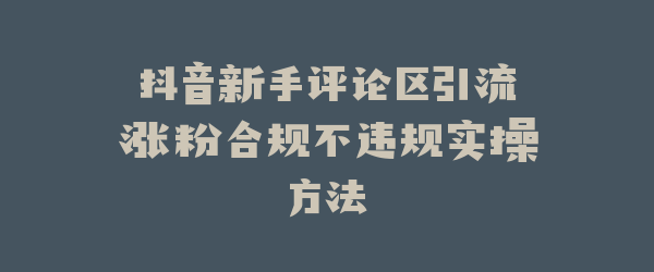 抖音新手评论区引流涨粉合规不违规实操方法
