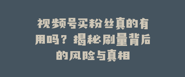 视频号买粉丝真的有用吗？揭秘刷量背后的风险与真相