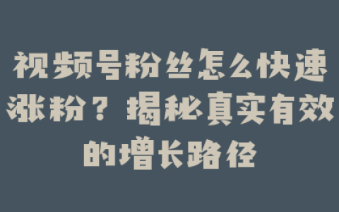 视频号粉丝怎么快速涨粉？揭秘真实有效的增长路径