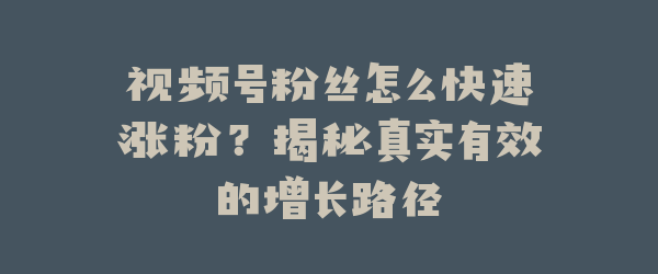 视频号粉丝怎么快速涨粉？揭秘真实有效的增长路径