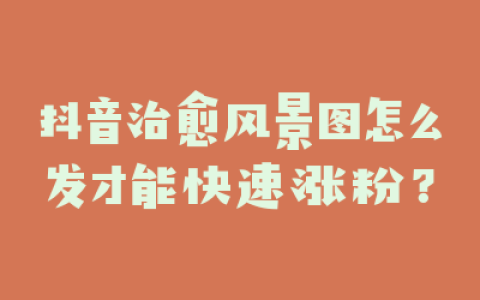 抖音治愈风景图怎么发才能快速涨粉？
