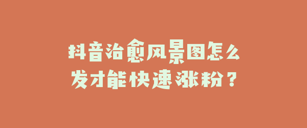 抖音治愈风景图怎么发才能快速涨粉？