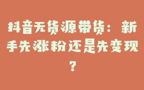 抖音无货源带货：新手先涨粉还是先变现？