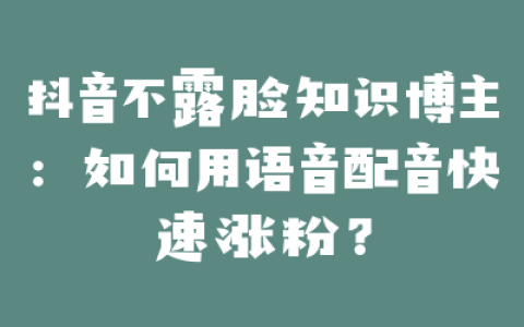 抖音不露脸知识博主：如何用语音配音快速涨粉？