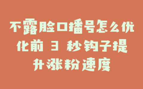 不露脸口播号怎么优化前 3 秒钩子提升涨粉速度