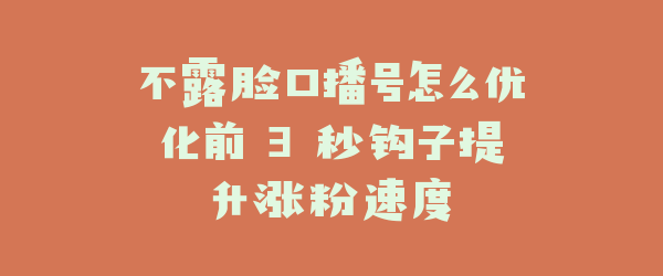 不露脸口播号怎么优化前 3 秒钩子提升涨粉速度