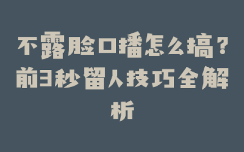 不露脸口播怎么搞？前3秒留人技巧全解析