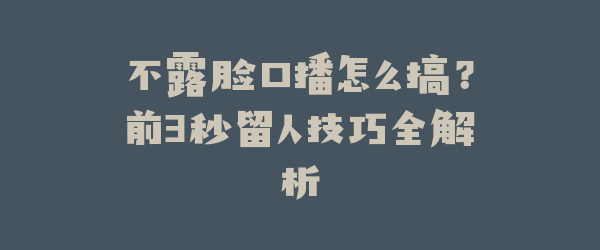 不露脸口播怎么搞？前3秒留人技巧全解析
