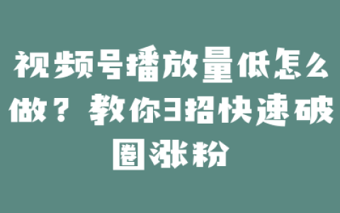 视频号播放量低怎么做？教你3招快速破圈涨粉