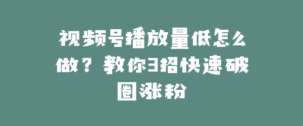 视频号播放量低怎么做？教你3招快速破圈涨粉