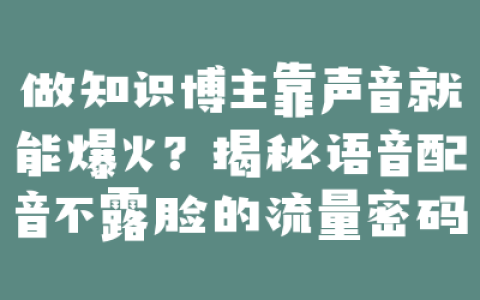 做知识博主靠声音就能爆火？揭秘语音配音不露脸的流量密码