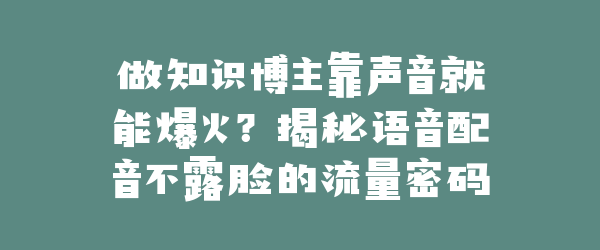 做知识博主靠声音就能爆火？揭秘语音配音不露脸的流量密码