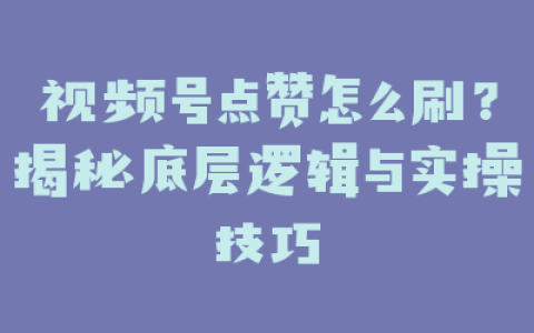 视频号点赞怎么刷？揭秘底层逻辑与实操技巧