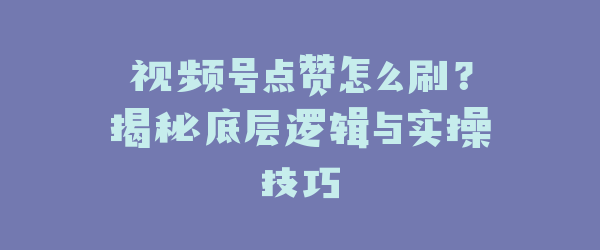 视频号点赞怎么刷？揭秘底层逻辑与实操技巧