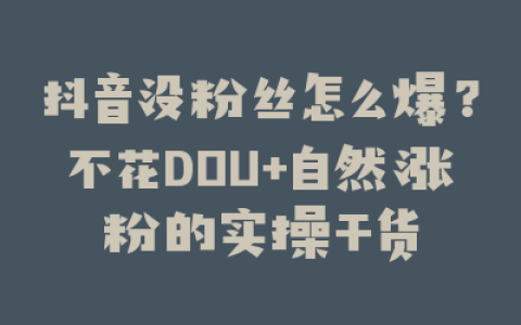 抖音没粉丝怎么爆？不花DOU+自然涨粉的实操干货