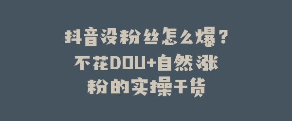 抖音没粉丝怎么爆？不花DOU+自然涨粉的实操干货