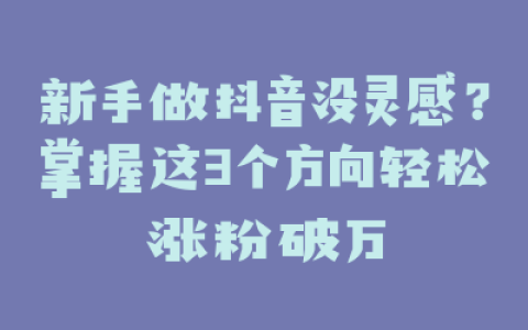 新手做抖音没灵感？掌握这3个方向轻松涨粉破万