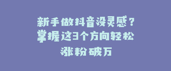 新手做抖音没灵感？掌握这3个方向轻松涨粉破万