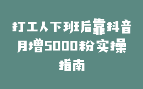 打工人下班后靠抖音月增5000粉实操指南