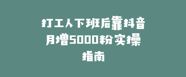 打工人下班后靠抖音月增5000粉实操指南