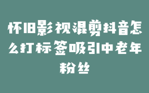 怀旧影视混剪抖音怎么打标签吸引中老年粉丝