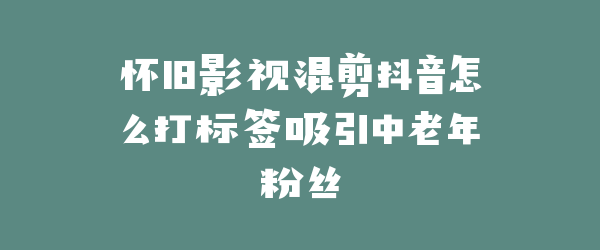 怀旧影视混剪抖音怎么打标签吸引中老年粉丝