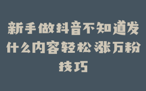 新手做抖音不知道发什么内容轻松涨万粉技巧