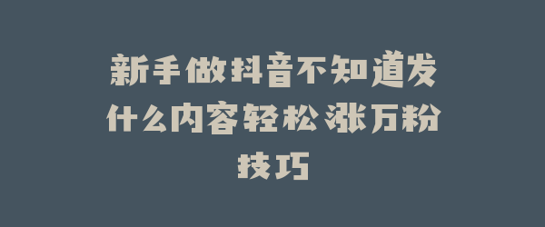 新手做抖音不知道发什么内容轻松涨万粉技巧